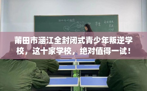 莆田市涵江全封闭式青少年叛逆学校，这十家学校，绝对值得一试！