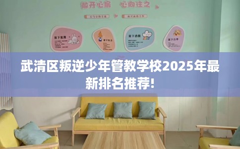 武清区叛逆少年管教学校2025年最新排名推荐! 武清区叛逆少年管教学校2025年最新排名推荐!