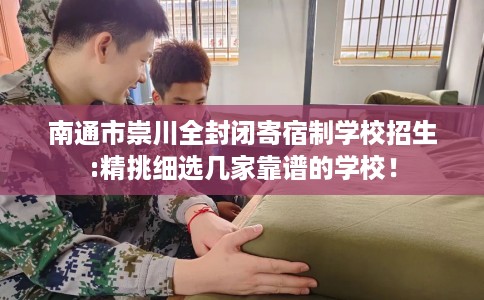 南通市崇川全封闭寄宿制学校招生:精挑细选几家靠谱的学校! 南通市崇川全封闭寄宿制学校招生:精挑细选几家靠谱的学校!