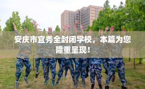 安庆市宜秀全封闭学校,本篇为您隆重呈现! 安庆市宜秀全封闭学校,本篇为您隆重呈现!