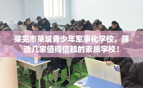 莱芜市莱城青少年军事化学校，筛选几家值得信赖的素质学校！