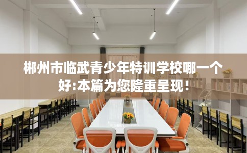 郴州市临武青少年特训学校哪一个好:本篇为您隆重呈现! 郴州市临武青少年特训学校哪一个好:本篇为您隆重呈现!