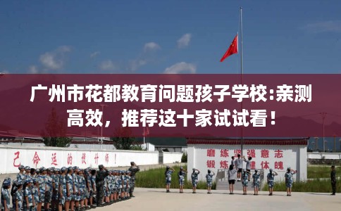 广州市花都教育问题孩子学校:亲测高效，推荐这十家试试看！