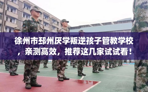 徐州市邳州厌学叛逆孩子管教学校,亲测高效,推荐这几家试试看! 徐州市邳州厌学叛逆孩子管教学校,亲测高效,推荐这几家试试看!