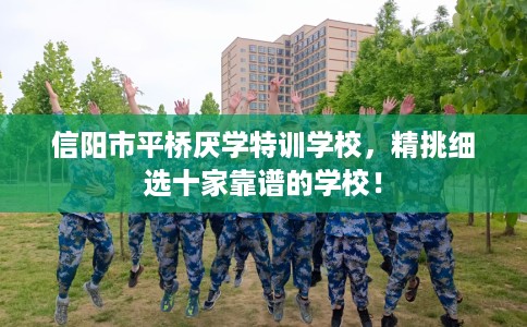 信阳市平桥厌学特训学校，精挑细选十家靠谱的学校！