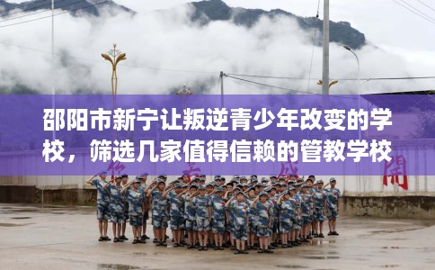 邵阳市新宁让叛逆青少年改变的学校，筛选几家值得信赖的管教学校！