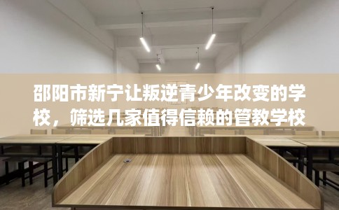 邵阳市新宁让叛逆青少年改变的学校，筛选几家值得信赖的管教学校！