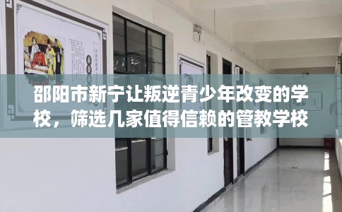 邵阳市新宁让叛逆青少年改变的学校，筛选几家值得信赖的管教学校！