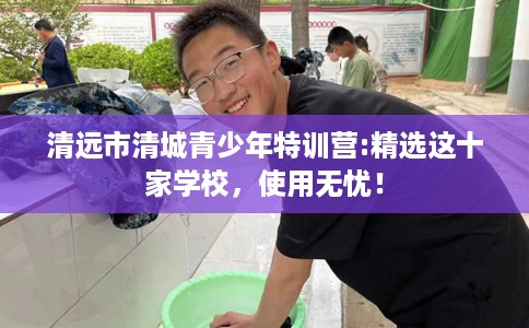 清远市清城青少年特训营:精选这十家学校,使用无忧! 清远市清城青少年特训营:精选这十家学校,使用无忧!