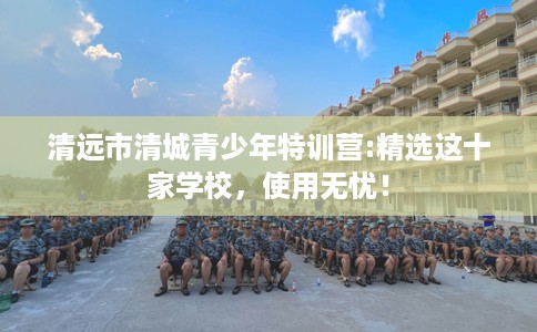 清远市清城青少年特训营:精选这十家学校，使用无忧！