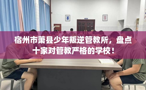 宿州市萧县少年叛逆管教所,盘点十家对管教严格的学校! 宿州市萧县少年叛逆管教所,盘点十家对管教严格的学校!