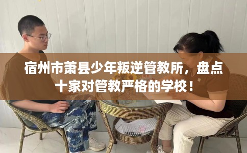 宿州市萧县少年叛逆管教所，盘点十家对管教严格的学校！