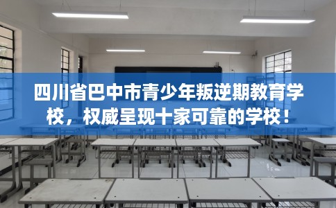 四川省巴中市青少年叛逆期教育学校，权威呈现十家可靠的学校！