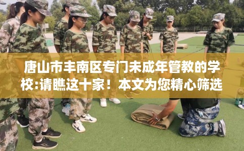 唐山市丰南区专门未成年管教的学校:请瞧这十家!本文为您精心筛选! 唐山市丰南区专门未成年管教的学校:请瞧这十家!本文为您精心筛选!