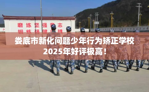 娄底市新化问题少年行为矫正学校2025年好评极高! 娄底市新化问题少年行为矫正学校2025年好评极高!