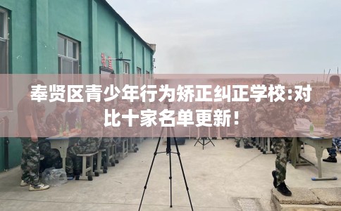 奉贤区青少年行为矫正纠正学校:对比十家名单更新！