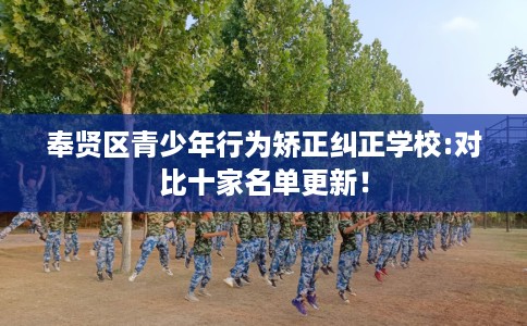 奉贤区青少年行为矫正纠正学校:对比十家名单更新！