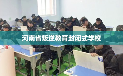 河南省叛逆教育封闭式学校 河南省叛逆教育封闭式学校