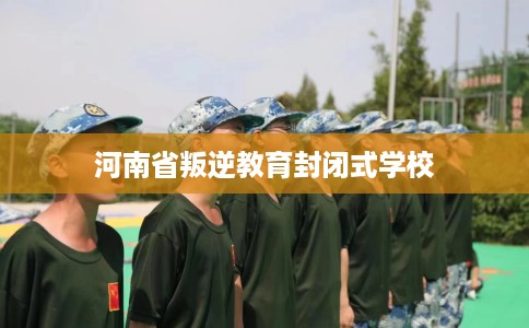 河南省叛逆教育封闭式学校