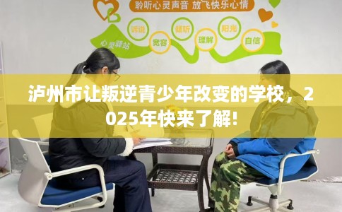 泸州市让叛逆青少年改变的学校，2025年快来了解!