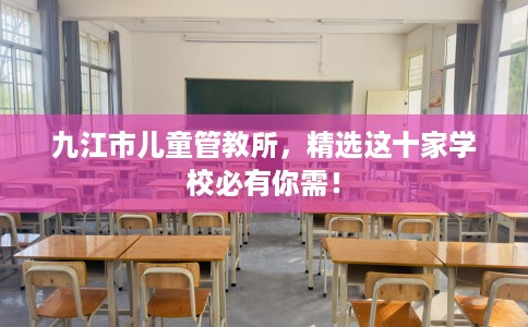九江市儿童管教所，精选这十家学校必有你需！