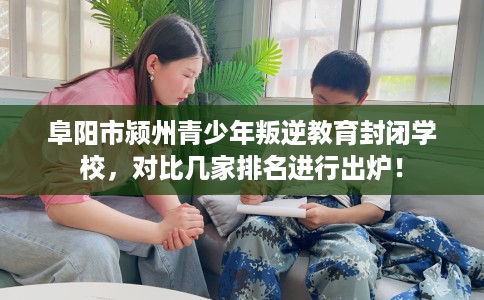 阜阳市颍州青少年叛逆教育封闭学校,对比几家排名进行出炉! 阜阳市颍州青少年叛逆教育封闭学校,对比几家排名进行出炉!