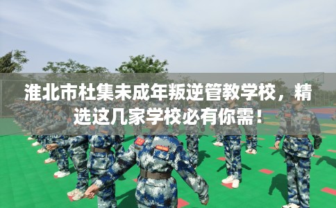 淮北市杜集未成年叛逆管教学校,精选这几家学校必有你需! 淮北市杜集未成年叛逆管教学校,精选这几家学校必有你需!