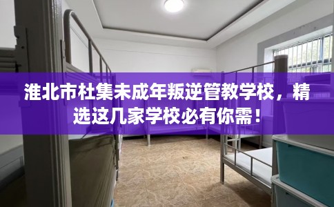 淮北市杜集未成年叛逆管教学校,精选这几家学校必有你需! 淮北市杜集未成年叛逆管教学校,精选这几家学校必有你需!