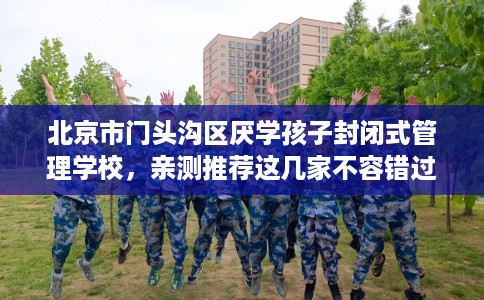 北京市门头沟区厌学孩子封闭式管理学校，亲测推荐这几家不容错过！