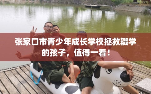 张家口市青少年成长学校拯救辍学的孩子，值得一看！