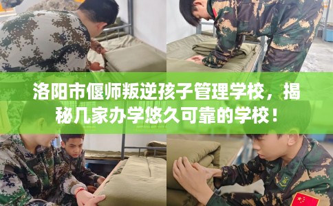 洛阳市偃师叛逆孩子管理学校,揭秘几家办学悠久可靠的学校! 洛阳市偃师叛逆孩子管理学校,揭秘几家办学悠久可靠的学校!