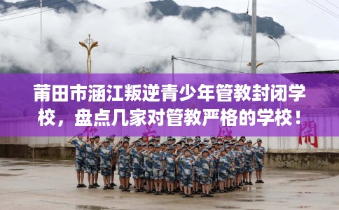 莆田市涵江叛逆青少年管教封闭学校,盘点几家对管教严格的学校! 莆田市涵江叛逆青少年管教封闭学校,盘点几家对管教严格的学校!