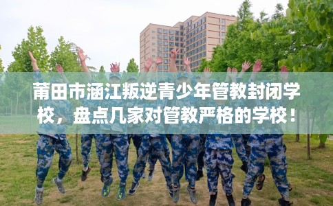 莆田市涵江叛逆青少年管教封闭学校，盘点几家对管教严格的学校！