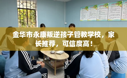 金华市永康叛逆孩子管教学校，家长推荐，可信度高！