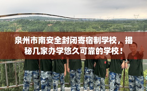 泉州市南安全封闭寄宿制学校,揭秘几家办学悠久可靠的学校! 泉州市南安全封闭寄宿制学校,揭秘几家办学悠久可靠的学校!