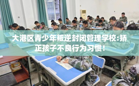 大港区青少年叛逆封闭管理学校:矫正孩子不良行为习惯! 大港区青少年叛逆封闭管理学校:矫正孩子不良行为习惯!