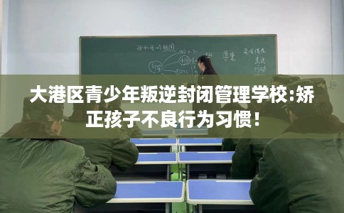 大港区青少年叛逆封闭管理学校:矫正孩子不良行为习惯！