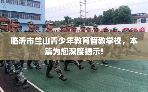 临沂市兰山青少年教育管教学校,本篇为您深度揭示! 临沂市兰山青少年教育管教学校,本篇为您深度揭示!