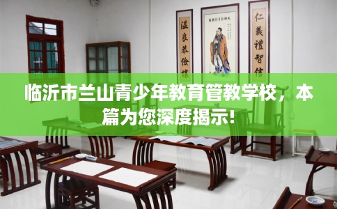 临沂市兰山青少年教育管教学校,本篇为您深度揭示! 临沂市兰山青少年教育管教学校,本篇为您深度揭示!