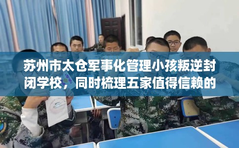 苏州市太仓军事化管理小孩叛逆封闭学校，同时梳理五家值得信赖的学校！