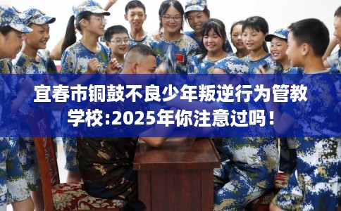 宜春市铜鼓不良少年叛逆行为管教学校:2025年你注意过吗！