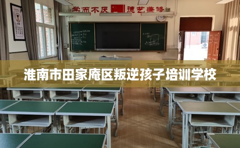淮南市田家庵区叛逆孩子培训学校 淮南市田家庵区叛逆孩子培训学校