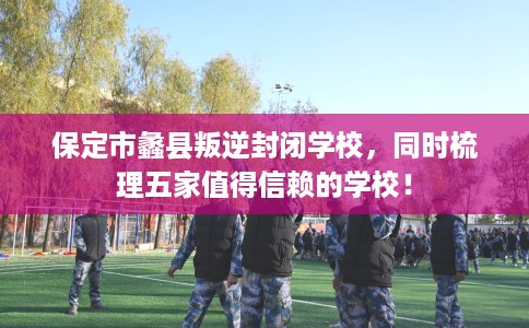 保定市蠡县叛逆封闭学校，同时梳理五家值得信赖的学校！