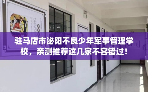 驻马店市泌阳不良少年军事管理学校,亲测推荐这几家不容错过! 驻马店市泌阳不良少年军事管理学校,亲测推荐这几家不容错过!