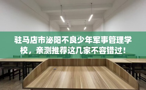 驻马店市泌阳不良少年军事管理学校，亲测推荐这几家不容错过！