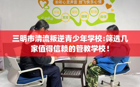 三明市清流叛逆青少年学校:筛选几家值得信赖的管教学校！