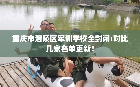 重庆市涪陵区军训学校全封闭:对比几家名单更新! 重庆市涪陵区军训学校全封闭:对比几家名单更新!