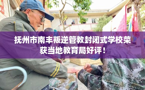 抚州市南丰叛逆管教封闭式学校荣获当地教育局好评！