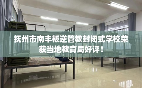 抚州市南丰叛逆管教封闭式学校荣获当地教育局好评！