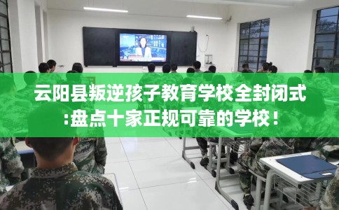 云阳县叛逆孩子教育学校全封闭式:盘点十家正规可靠的学校! 云阳县叛逆孩子教育学校全封闭式:盘点十家正规可靠的学校!